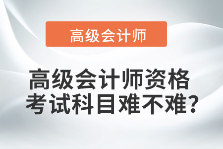 高级会计师资格考试科目难不难？