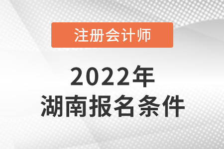 2022年湖南省益阳注册会计师报名条件公布了吗？