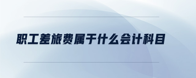 职工差旅费属于什么会计科目 职工差旅费属于什么会计科目