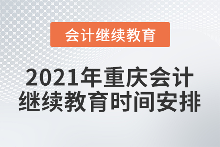 2021年重庆会计人员继续教育时间安排 2021年重庆会计人员继续教育时间安排