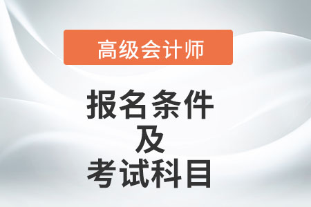 高级会计师的报名条件及考试科目是什么？