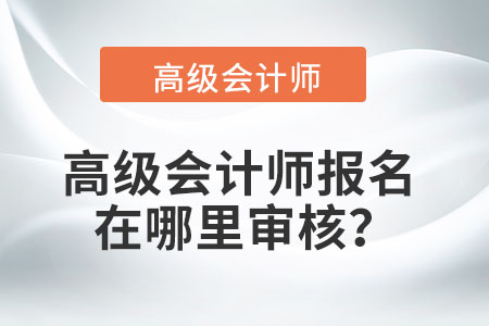 高级会计师报名在哪里审核？