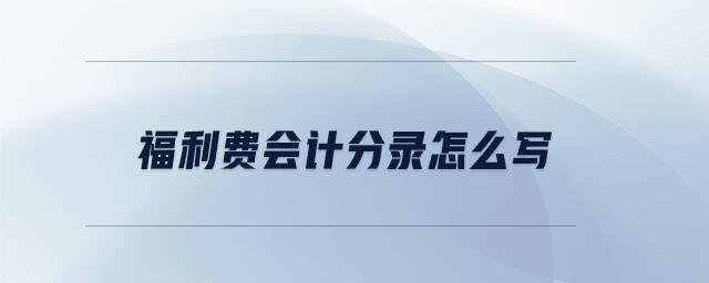 福利费会计分录怎么写 福利费会计分录怎么写