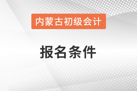 内蒙古自治区包头2022年初级会计证报名条件是什么？