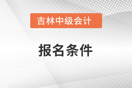 吉林省辽源中级会计师报考条件是什么？