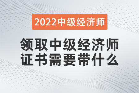 领取中级经济师证书需要带什么 领取中级经济师证书需要带什么