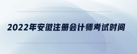 2022年安徽注册会计师考试时间
