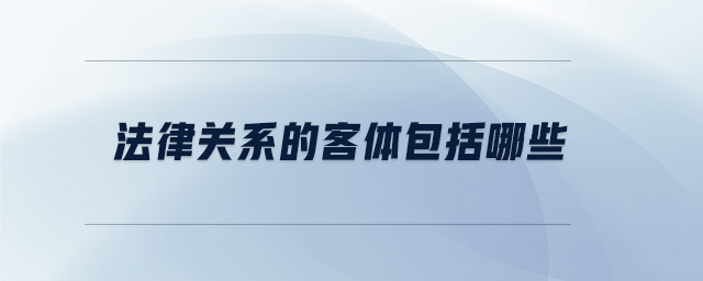 法律关系的客体包括哪些 法律关系的客体包括哪些