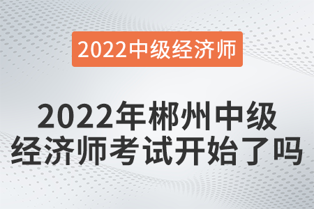 2022年郴州市桂阳县中级经济师考试开始了吗