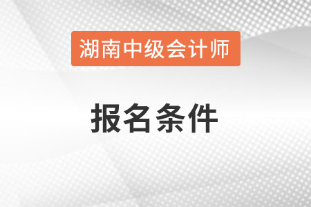 湖南省永州中级会计师报名条件是什么呢？