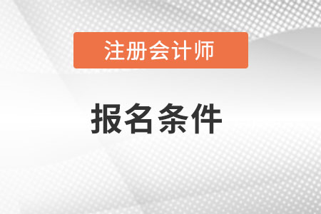 广西自治区防城港注册会计师报名条件和要求是什么？