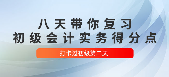 时间紧任务重，八天带你复习初级会计实务得分点！打卡过初级第二天！