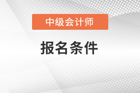 甘肃省陇南2022中级会计职称报名条件是什么？