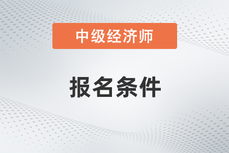2023年天津中级经济师报考条件是什么？