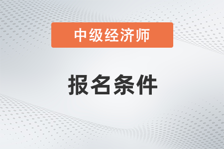 河北2022年中级经济师报名条件是什么