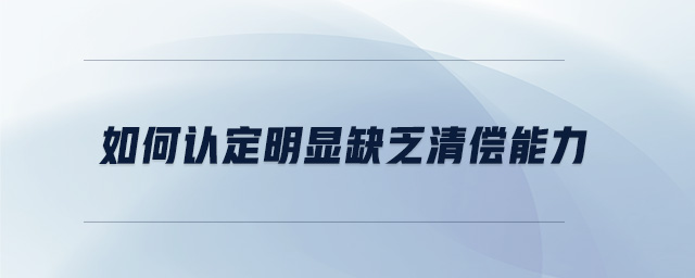 如何认定明显缺乏清偿能力 如何认定明显缺乏清偿能力