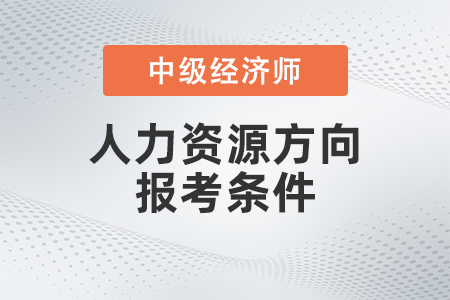 中级经济师人力资源方向报考条件是什么