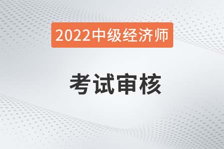 重庆2022年中级经济师考试报名资格审核是什么时候