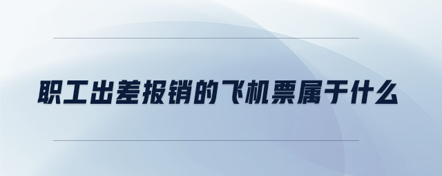 职工出差报销的飞机票属于什么 职工出差报销的飞机票属于什么