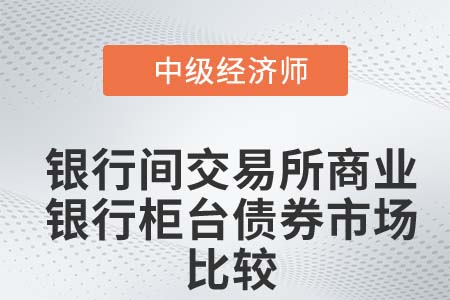 银行间交易所商业银行柜台债券市场比较_2022中级经济师金融知识点