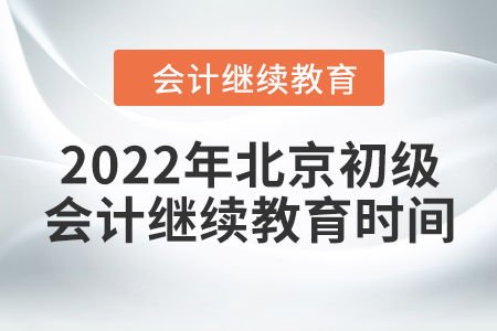 2022年北京初级会计继续教育时间 2022年北京初级会计继续教育时间