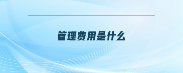 管理费用是什么 管理费用是什么