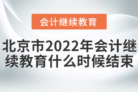 北京市2022年会计继续教育什么时候结束? 北京市2022年会计继续教育什么时候结束?