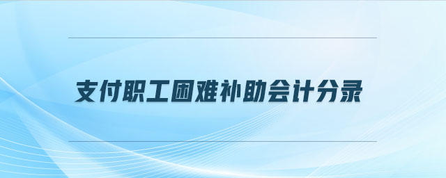 支付职工困难补助会计分录 支付职工困难补助会计分录