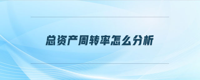 总资产周转率怎么分析 总资产周转率怎么分析