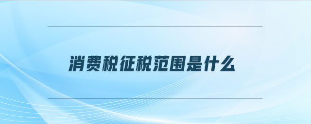 消费税征税范围是什么 消费税征税范围是什么