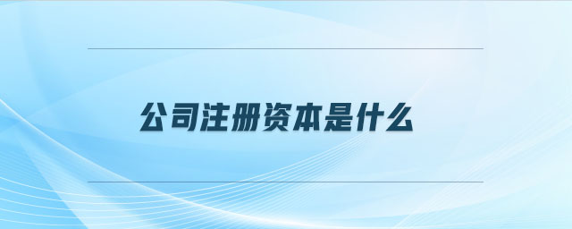公司注册资本是什么 公司注册资本是什么