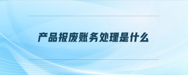 产品报废账务处理是什么 产品报废账务处理是什么