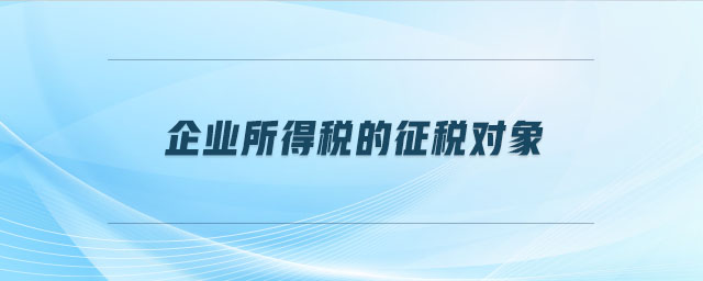 企业所得税的征税对象 企业所得税的征税对象