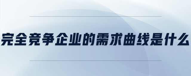 完全竞争企业的需求曲线是什么