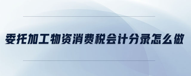 委托加工物资消费税会计分录怎么做 委托加工物资消费税会计分录怎么做