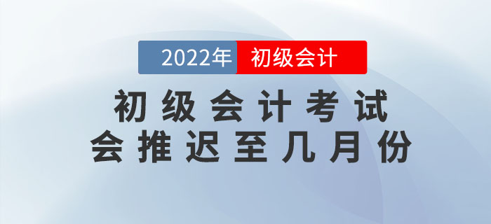 上海市虹口区高考延期至7月份，2022年初级会计考试会推迟至几月份？