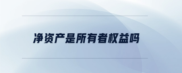 净资产是所有者权益吗 净资产是所有者权益吗