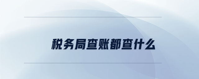 税务局查账都查什么 税务局查账都查什么
