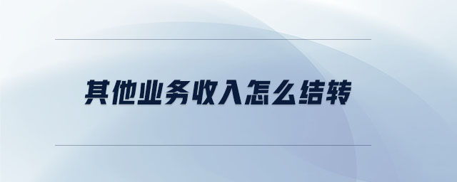 其他业务收入怎么结转 其他业务收入怎么结转