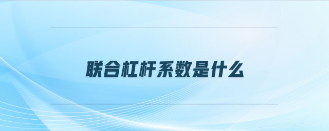 联合杠杆系数是什么 联合杠杆系数是什么