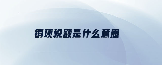 销项税额是什么意思 销项税额是什么意思