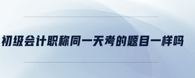 初级会计职称同一天考的题目一样吗