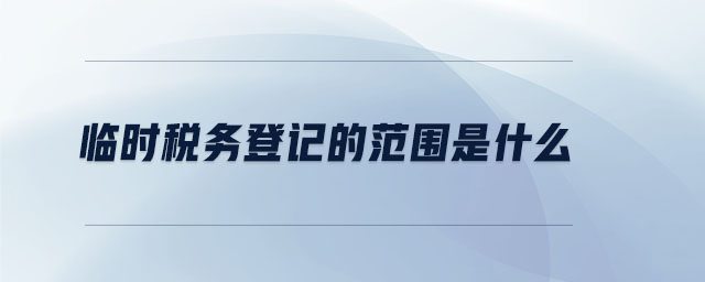 临时税务登记的范围是什么 临时税务登记的范围是什么