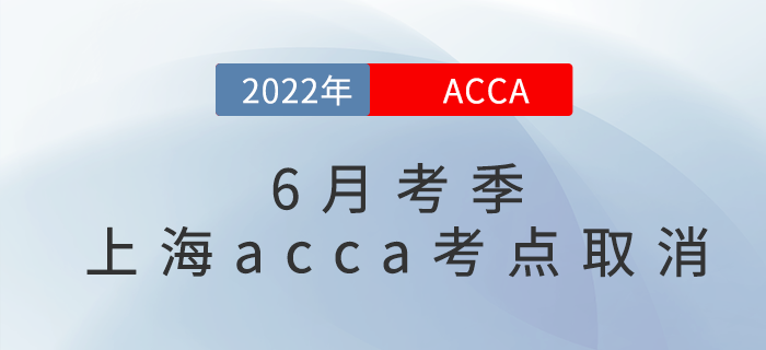 重要通知！2022年6月考季上海acca考点取消！