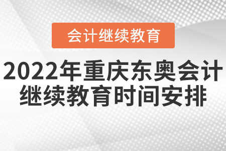 2022年重庆东奥会计继续教育时间安排 2022年重庆东奥会计继续教育时间安排