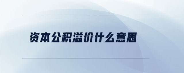 资本公积溢价什么意思 资本公积溢价什么意思