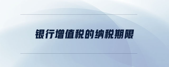 银行增值税的纳税期限