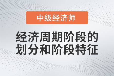 经济周期阶段的划分和阶段特征_2022中级经济师经济基础备考知识点 经济周期阶段的划分和阶段特征_2022中级经济师经济基础备考知识点