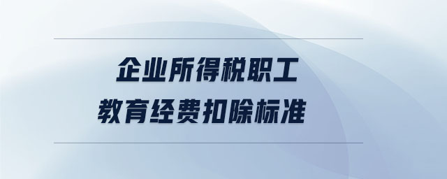 企业所得税职工教育经费扣除标准 企业所得税职工教育经费扣除标准