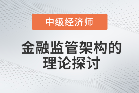 金融监管架构的理论探讨_2022中级经济师金融备考知识点